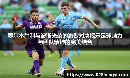 墨尔本胜利与波斯光荣的激烈对决揭示足球魅力与团队精神的完美结合